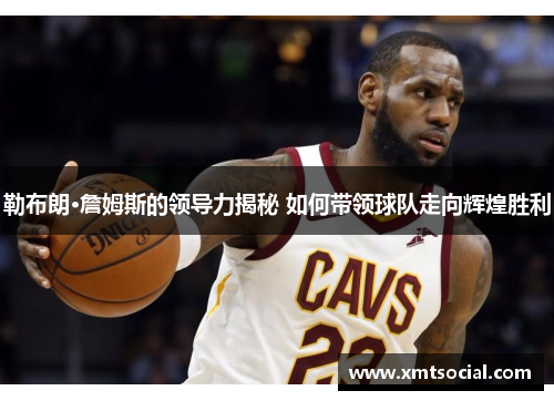 勒布朗·詹姆斯的领导力揭秘 如何带领球队走向辉煌胜利