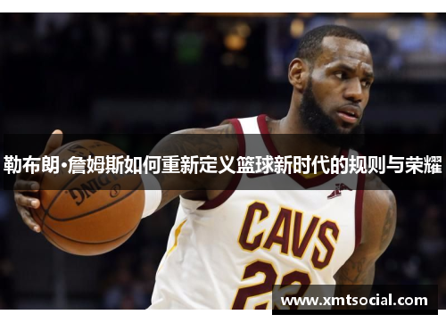 勒布朗·詹姆斯如何重新定义篮球新时代的规则与荣耀