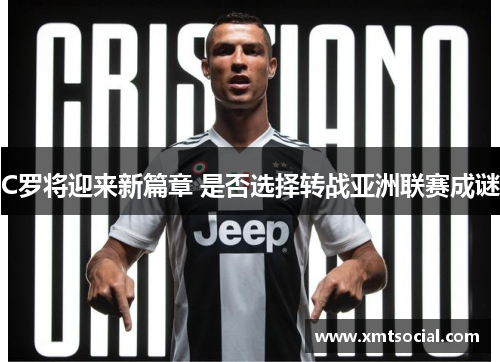 C罗将迎来新篇章 是否选择转战亚洲联赛成谜