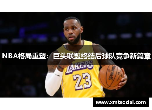 NBA格局重塑：巨头联盟终结后球队竞争新篇章