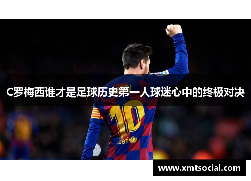C罗梅西谁才是足球历史第一人球迷心中的终极对决