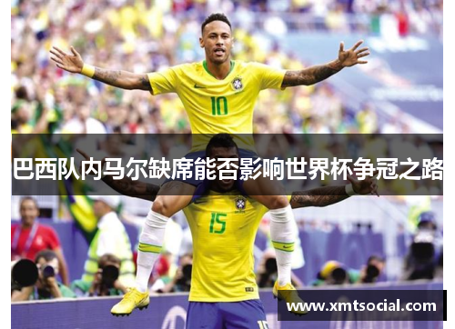 巴西队内马尔缺席能否影响世界杯争冠之路