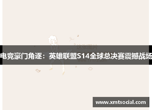 电竞豪门角逐:英雄联盟S14全球总决赛震撼战场 电竞豪门角逐:英雄联盟S14全球总决赛震撼战场