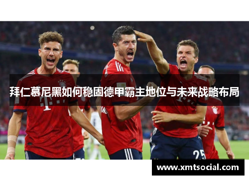 拜仁慕尼黑如何稳固德甲霸主地位与未来战略布局