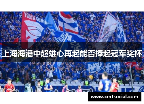 上海海港中超雄心再起能否捧起冠军奖杯