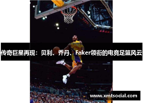 传奇巨星再现：贝利、乔丹、Faker领衔的电竞足篮风云