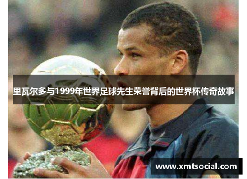 里瓦尔多与1999年世界足球先生荣誉背后的世界杯传奇故事