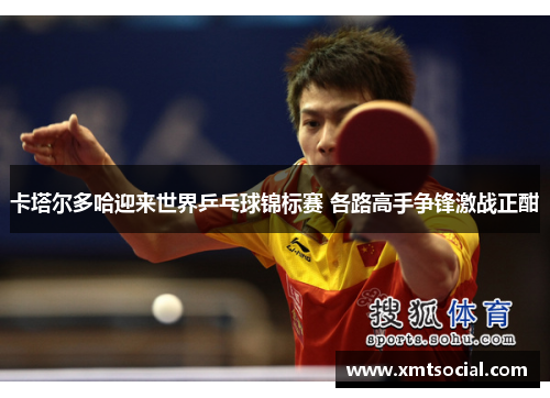 卡塔尔多哈迎来世界乒乓球锦标赛 各路高手争锋激战正酣
