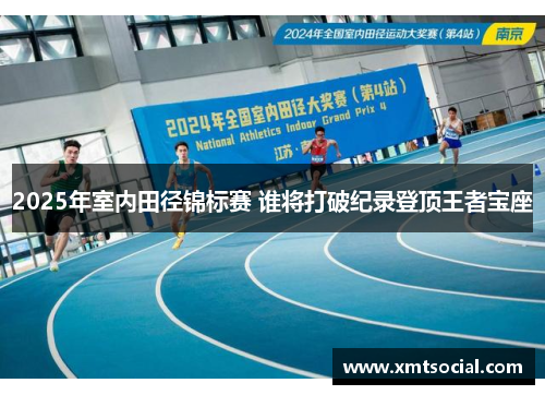 2025年室内田径锦标赛 谁将打破纪录登顶王者宝座