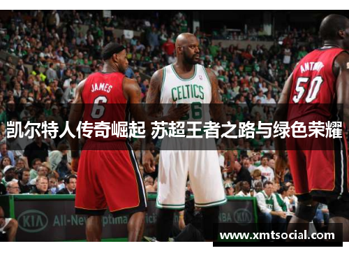 凯尔特人传奇崛起 苏超王者之路与绿色荣耀