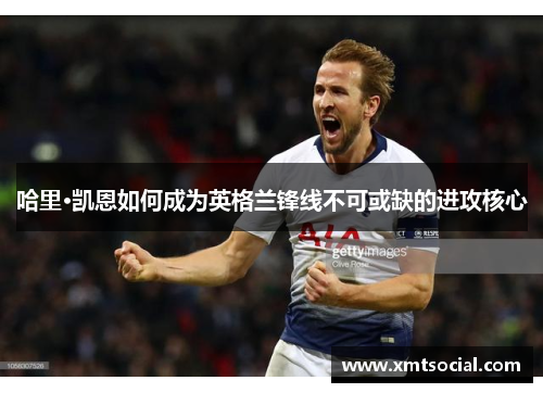 哈里·凯恩如何成为英格兰锋线不可或缺的进攻核心
