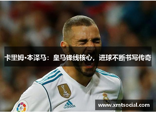 卡里姆·本泽马：皇马锋线核心，进球不断书写传奇