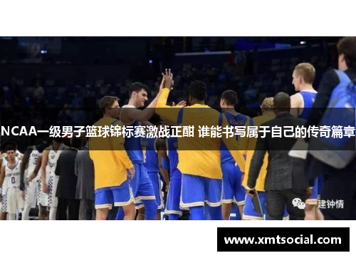 NCAA一级男子篮球锦标赛激战正酣 谁能书写属于自己的传奇篇章