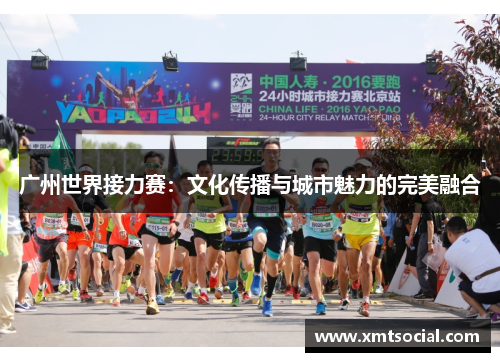 广州世界接力赛:文化传播与城市魅力的完美融合 广州世界接力赛:文化传播与城市魅力的完美融合