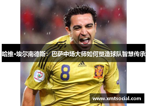 哈维·埃尔南德斯：巴萨中场大师如何塑造球队智慧传承