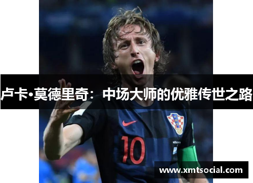 卢卡·莫德里奇:中场大师的优雅传世之路 卢卡·莫德里奇:中场大师的优雅传世之路