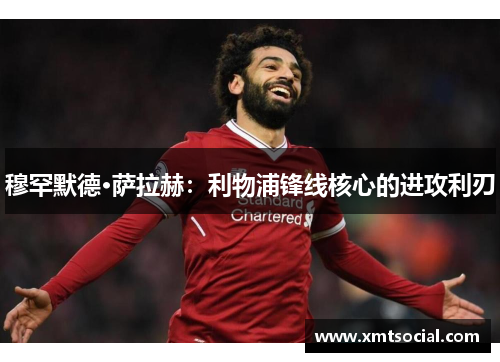 穆罕默德·萨拉赫：利物浦锋线核心的进攻利刃