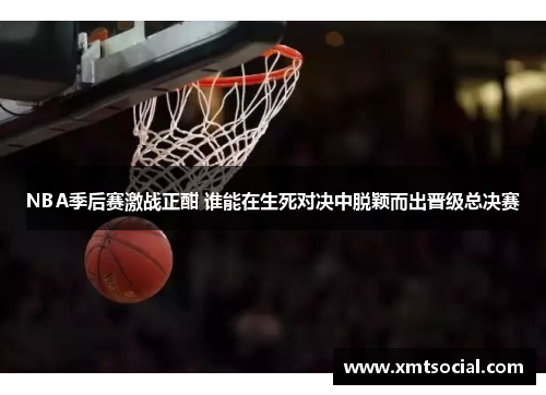 NBA季后赛激战正酣 谁能在生死对决中脱颖而出晋级总决赛