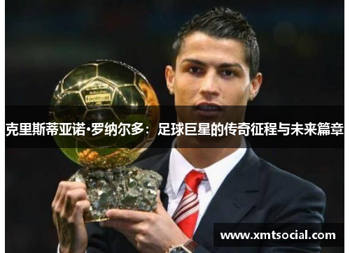 克里斯蒂亚诺·罗纳尔多：足球巨星的传奇征程与未来篇章