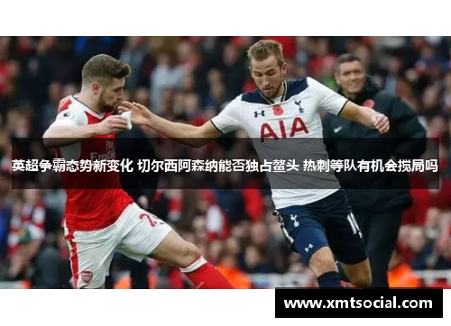 英超争霸态势新变化 切尔西阿森纳能否独占鳌头 热刺等队有机会搅局吗