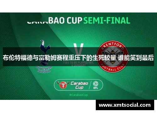 布伦特福德与富勒姆赛程重压下的生死较量 谁能笑到最后