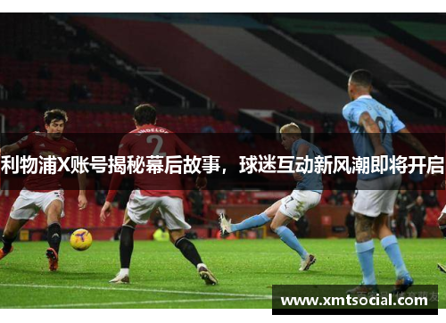利物浦X账号揭秘幕后故事,球迷互动新风潮即将开启 利物浦X账号揭秘幕后故事,球迷互动新风潮即将开启