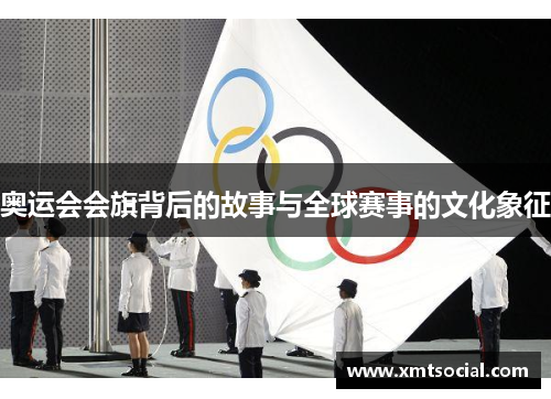 奥运会会旗背后的故事与全球赛事的文化象征